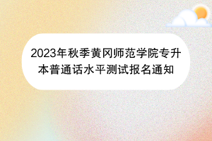 2023年秋季黃岡師范學院專升本普通話水平測試報名通知