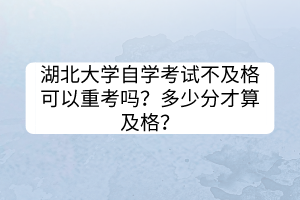 湖北大學(xué)自學(xué)考試不及格可以重考嗎？多少分才算及格？
