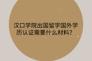 漢口學院出國留學國外學歷認證需要什么材料？