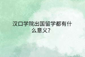 漢口學(xué)院出國留學(xué)都有什么意義？