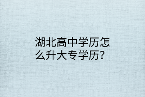 湖北高中學(xué)歷怎么升大專學(xué)歷？