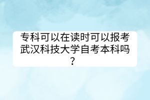?？瓶梢栽谧x時可以報考武漢科技大學自考本科嗎？