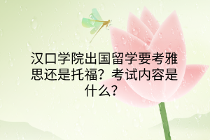 漢口學(xué)院出國留學(xué)要考雅思還是托福？考試內(nèi)容是什么？