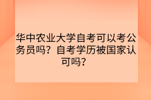 華中農(nóng)業(yè)大學(xué)自考可以考公務(wù)員嗎？自考學(xué)歷被國家認(rèn)可嗎？