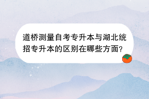 道橋測量自考專升本與湖北統(tǒng)招專升本的區(qū)別在哪些方面？