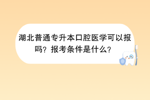 湖北普通專升本口腔醫(yī)學(xué)可以報(bào)嗎？報(bào)考條件是什么？