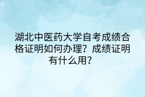 湖北中醫(yī)藥大學(xué)自考成績合格證明如何辦理？成績證明有什么用？