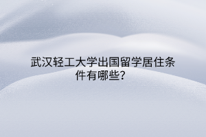 武漢輕工大學(xué)出國留學(xué)居住條件有哪些？