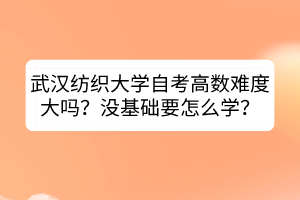 武漢紡織大學(xué)自考高數(shù)難度大嗎？沒基礎(chǔ)要怎么學(xué)？