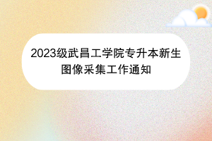 2023級(jí)武昌工學(xué)院專升本新生圖像采集工作通知