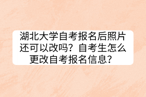 湖北大學(xué)自考報名后照片還可以改嗎？自考生怎么更改自考報名信息？