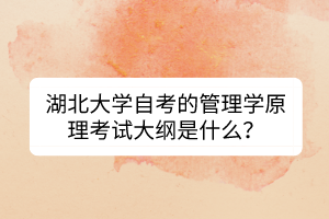 湖北大學(xué)自考的管理學(xué)原理考試大綱是什么？