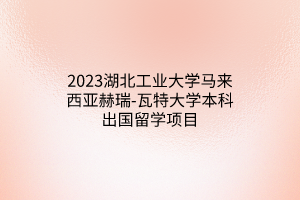 2023湖北工業(yè)大學(xué)馬來西亞赫瑞-瓦特大學(xué)本科出國留學(xué)項(xiàng)目