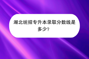 湖北統(tǒng)招專升本錄取分?jǐn)?shù)線是多少？