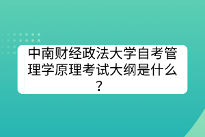 中南財(cái)經(jīng)政法大學(xué)自考管理學(xué)原理考試大綱是什么？