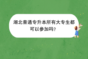 湖北普通專升本所有大專生都可以參加嗎？