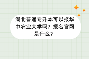 湖北普通專升本可以報華中農(nóng)業(yè)大學嗎？報名官網(wǎng)是什么？