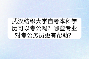 武漢紡織大學(xué)自考本科學(xué)歷可以考公嗎？哪些專業(yè)對(duì)考公務(wù)員更有幫助？