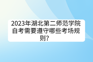 2023年湖北第二師范學(xué)院自考需要遵守哪些考場(chǎng)規(guī)則？