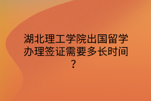 湖北理工學院出國留學辦理簽證需要多長時間？