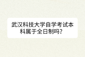 武漢科技大學(xué)自學(xué)考試本科屬于全日制嗎？