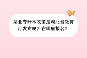 湖北專升本政策是湖北省教育廳發(fā)布嗎？在哪里報名？