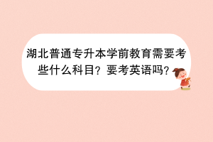 湖北普通專升本學(xué)前教育需要考些什么科目？要考英語嗎？