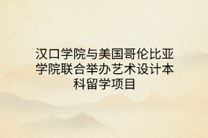 漢口學院與美國哥倫比亞學院聯(lián)合舉辦藝術(shù)設(shè)計本科留學項目