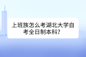 上班族怎么考湖北大學(xué)自考全日制本科？