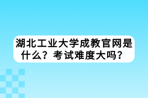 湖北工業(yè)大學(xué)成教官網(wǎng)是什么？考試難度大嗎？