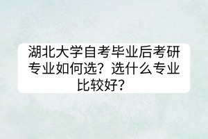 湖北大學(xué)自考畢業(yè)后考研專業(yè)如何選？選什么專業(yè)比較好？