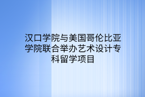 漢口學(xué)院與美國哥倫比亞學(xué)院聯(lián)合舉辦藝術(shù)設(shè)計專科留學(xué)項目