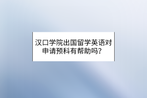 漢口學(xué)院出國留學(xué)英語對申請預(yù)科有幫助嗎？