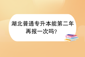 湖北普通專(zhuān)升本能第二年再報(bào)一次嗎？