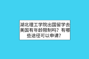 湖北理工學(xué)院出國留學(xué)去美國有年齡限制嗎？有哪些途徑可以申請(qǐng)？