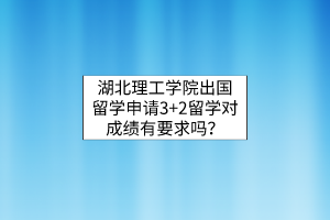 湖北理工學(xué)院出國留學(xué)申請(qǐng)3+2留學(xué)對(duì)成績(jī)有要求嗎？