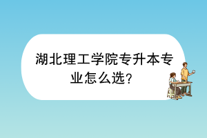 湖北理工學(xué)院專升本專業(yè)怎么選？