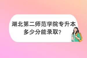 湖北第二師范學(xué)院專(zhuān)升本多少分能錄?。?/></p><p></p><p>首先，需要明確的是，<span style=