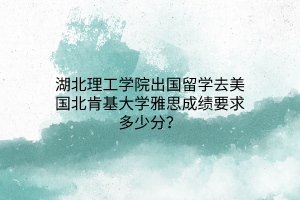 湖北理工學(xué)院出國留學(xué)去美國北肯基大學(xué)雅思成績要求多少分？(1)