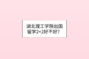湖北理工學(xué)院出國(guó)留學(xué)2+2好不好？