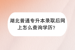 湖北普通專升本錄取后網(wǎng)上怎么查詢學(xué)歷？