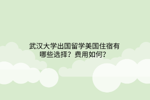 武漢大學出國留學美國住宿有哪些選擇？費用如何？