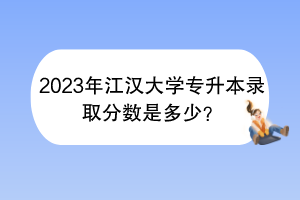 2023年江漢大學(xué)專升本錄取分?jǐn)?shù)是多少？