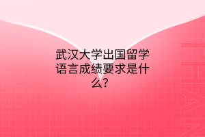 武漢大學(xué)出國(guó)留學(xué)語言成績(jī)要求是什么？