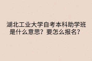 湖北工業(yè)大學(xué)自考本科助學(xué)班是什么意思？要怎么報(bào)名？