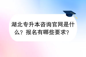 湖北專升本咨詢官網(wǎng)是什么？報(bào)名有哪些要求？