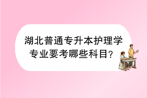 湖北普通專升本護(hù)理學(xué)專業(yè)要考哪些科目？