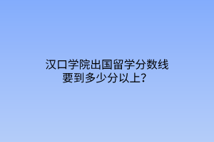 漢口學(xué)院出國(guó)留學(xué)分?jǐn)?shù)線要到多少分以上？