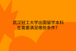 武漢輕工大學出國留學本科生需要滿足哪些條件？