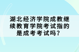 湖北經(jīng)濟(jì)學(xué)院成教繼續(xù)教育學(xué)院考試指的是成考考試嗎？